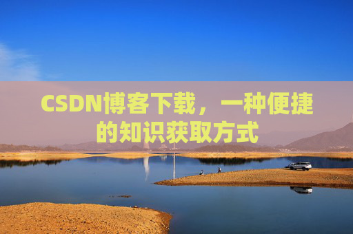 CSDN博客下载,一种便捷的知识获取方式 CSDN博客下载,一种便捷的知识获取方式